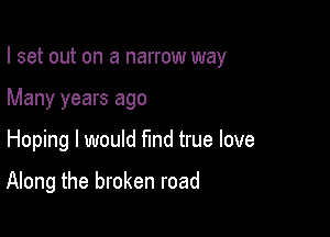 I set out on a narrow way

Many years ago
Hoping I would find true love

Along the broken road