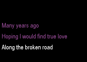 Many years ago

Hoping I would find true love

Along the broken road