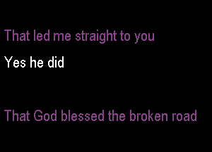 That led me straight to you

Yes he did

That God blessed the broken road