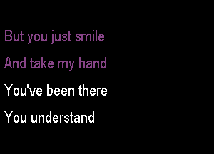 But you just smile

And take my hand
You've been there

You understand
