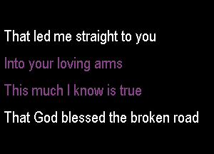 That led me straight to you

Into your loving arms

This much I know is true
That God blessed the broken road