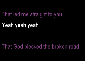 That led me straight to you

Yeah yeah yeah

That God blessed the broken road