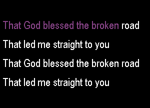 That God blessed the broken road
That led me straight to you
That God blessed the broken road

That led me straight to you