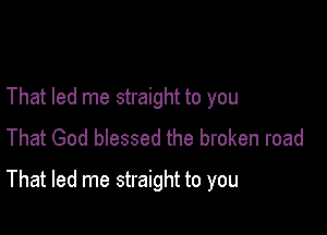 That led me straight to you
That God blessed the broken road

That led me straight to you
