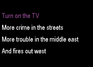 Turn on the TV

More crime in the streets

More trouble in the middle east

And fires out west