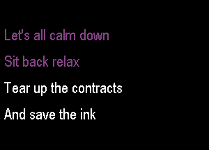 Lefs all calm down

Sit back relax

Tear up the contracts

And save the ink