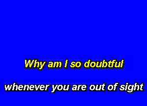 Why am I so doubtfuf

whenever you are out of sight