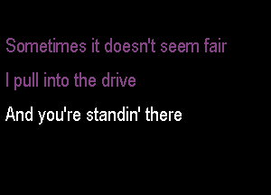 Sometimes it doesn't seem fair

I pull into the drive

And you're standin' there