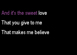 And it's the sweet love

That you give to me

That makes me believe