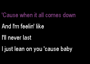 'Cause when it all comes down
And I'm feelin' like

I'll never last

I just lean on you 'cause baby