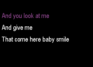 And you look at me

And give me

That come here baby smile