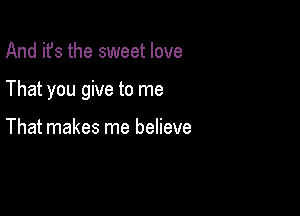 And it's the sweet love

That you give to me

That makes me believe