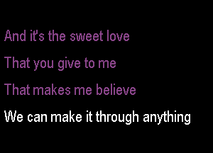 And it's the sweet love
That you give to me

That makes me believe

We can make it through anything