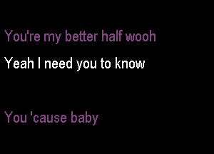 You're my better half wooh

Yeah I need you to know

You 'cause baby