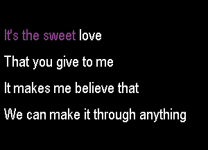 Its the sweet love
That you give to me

It makes me believe that

We can make it through anything