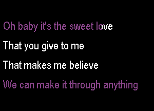 Oh baby it's the sweet love
That you give to me

That makes me believe

We can make it through anything