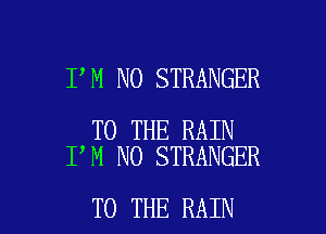 I M NO STRANGER

TO THE RAIN
I M NO STRANGER

TO THE RAIN l