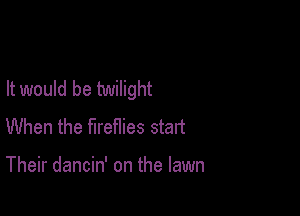 It would be twilight

When the fireflies start

Their dancin' on the lawn