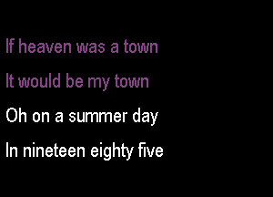 If heaven was a town

It would be my town

Oh on a summer day

In nineteen eighty five