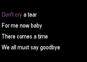Don't cry a tear
For me now baby

There comes a time

We all must say goodbye