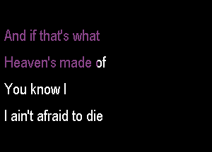 And if that's what
Heaven's made of

You knowl

I ain't afraid to die