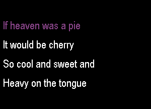 If heaven was a pie
It would be cherry

So cool and sweet and

Heavy on the tongue