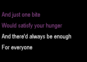 And just one bite

Would satisfy your hunger

And there'd always be enough

For everyone