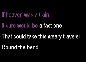 If heaven was a train

It sure would be a fast one

That could take this weary traveler
Round the bend