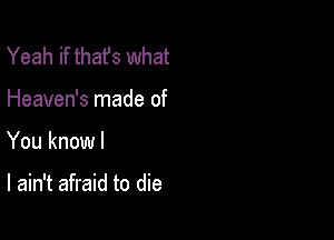 Yeah if that's what
Heaven's made of

You knowl

I ain't afraid to die