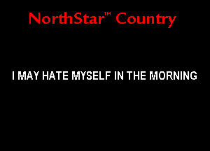 NorthStar' Country

I MAY HATE MYSELF IN THE MORNING