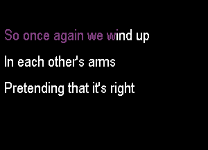 So once again we wind up

In each othefs arms

Pretending that it's right