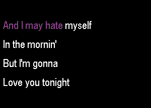 And I may hate myself
In the mornin'

But I'm gonna

Love you tonight