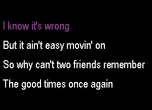 I know ifs wrong
But it ain't easy movin' on

So why can't two friends remember

The good times once again