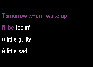 Tomorrow when I wake up

I'll be feelin'
A little guilty
A little sad