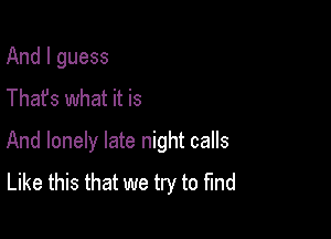 And I guess
Thafs what it is

And lonely late night calls
Like this that we try to fund