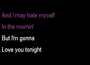 And I may hate myself
In the mornin'

But I'm gonna

Love you tonight