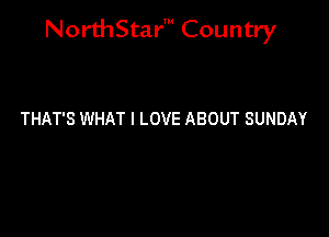 NorthStar' Country

THAT'S WHAT I LOVE ABOUT SUNDAY