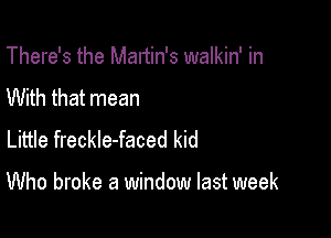 There's the Martin's walkin' in
With that mean
Little freckle-faced kid

Who broke a window last week