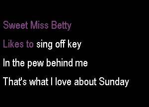 Sweet Miss Betty
Likes to sing off key

In the pew behind me

That's what I love about Sunday