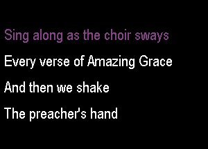 Sing along as the choir sways

Every verse of Amazing Grace

And then we shake

The preachefs hand