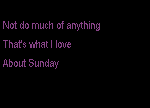 Not do much of anything

Thafs what I love
About Sunday