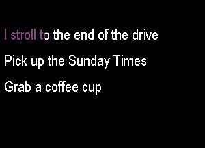 I stroll to the end of the drive

Pick up the Sunday Times

Grab a coffee cup