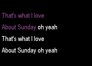 That's what I love
About Sunday oh yeah
Thafs what I love

About Sunday oh yeah