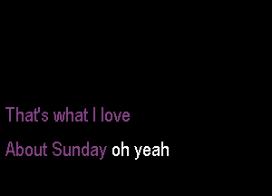 Thafs what I love

About Sunday oh yeah