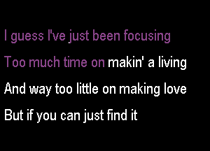 I guess I've just been focusing

Too much time on makin' a living
And way too little on making love

But if you can just fund it