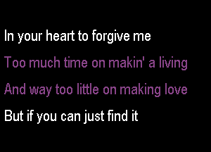 In your head to forgive me

Too much time on makin' a living

And way too little on making love

But if you can just fund it