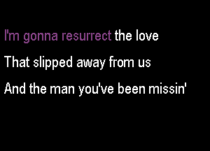 I'm gonna resurrect the love

That slipped away from us

And the man you've been missin'