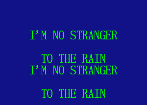 I M NO STRANGER

TO THE RAIN
I M NO STRANGER

TO THE RAIN l