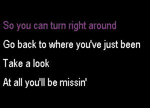 So you can turn right around

Go back to where you've just been

Take a look

At all you'll be missin'