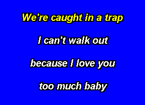 We 're caught in a trap

I can 't walk out

because I Iove you

too much baby